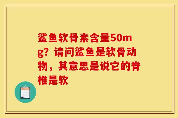 鲨鱼软骨素含量50mg?请问鲨鱼是软骨动物,其意思是说它的脊椎是软 鲨鱼软骨素含量50mg?请问鲨鱼是软骨动物,其意思是说它的脊椎是软