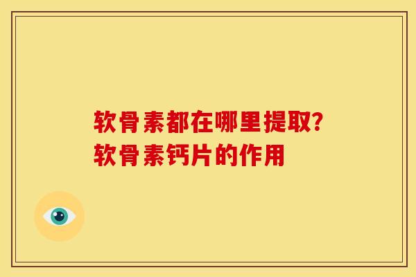 软骨素都在哪里提取?软骨素钙片的作用 软骨素都在哪里提取?软骨素钙片的作用