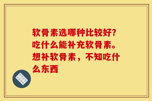 软骨素选哪种比较好？吃什么能补充软骨素。想补软骨素，不知吃什么东西