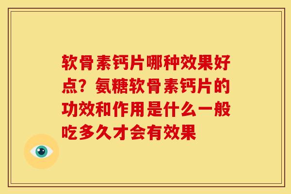 软骨素钙片哪种效果好点？氨糖软骨素钙片的功效和作用是什么一般吃多久才会有效果