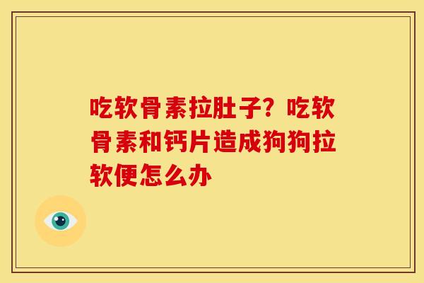 吃软骨素拉肚子?吃软骨素和钙片造成狗狗拉软便怎么办 吃软骨素拉肚子?吃软骨素和钙片造成狗狗拉软便怎么办