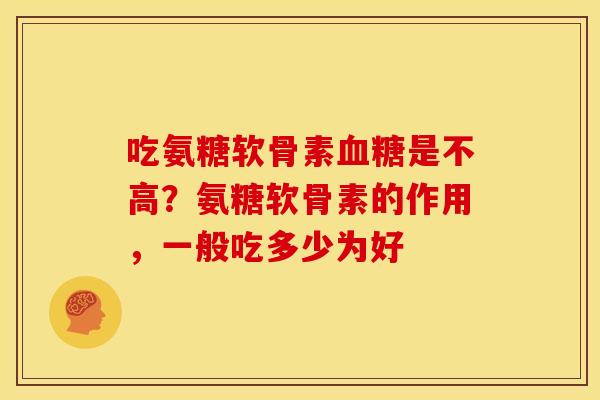 吃氨糖软骨素是不高?氨糖软骨素的作用,一般吃多少为好 吃氨糖软骨素是不高?氨糖软骨素的作用,一般吃多少为好