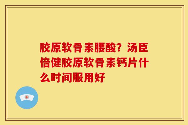 胶原软骨素腰酸?汤臣倍健胶原软骨素钙片什么时间服用好 胶原软骨素腰酸?汤臣倍健胶原软骨素钙片什么时间服用好