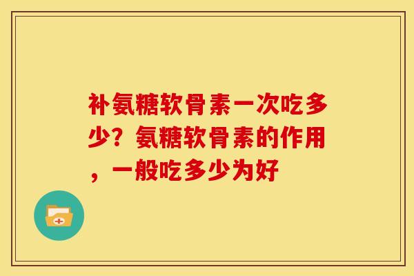 补氨糖软骨素一次吃多少?氨糖软骨素的作用,一般吃多少为好 补氨糖软骨素一次吃多少?氨糖软骨素的作用,一般吃多少为好