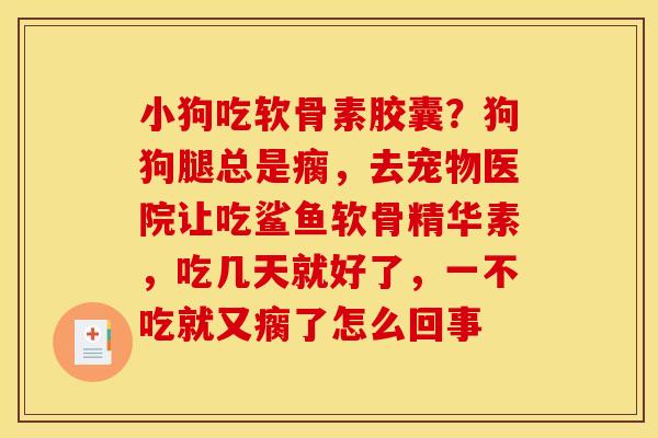 小狗吃软骨素胶囊?狗狗腿总是瘸,去宠物医院让吃鲨鱼软骨精华素,吃几天就好了,一不吃就又瘸了怎么回事 小狗吃软骨素胶囊?狗狗腿总是瘸,去宠物医院让吃鲨鱼软骨精华素,吃几天就好了,一不吃就又瘸了怎么回事