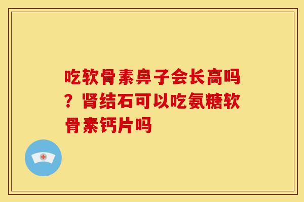 吃软骨素鼻子会长高吗?结石可以吃氨糖软骨素钙片吗 吃软骨素鼻子会长高吗?结石可以吃氨糖软骨素钙片吗