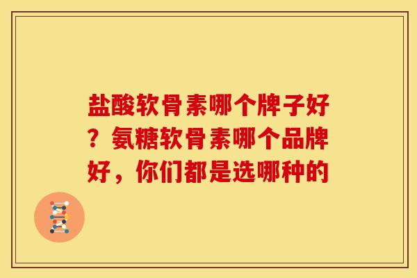 盐酸软骨素哪个牌子好？氨糖软骨素哪个品牌好，你们都是选哪种的