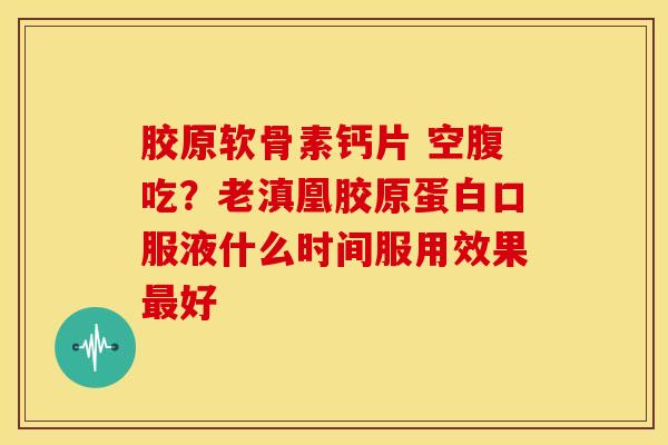 胶原软骨素钙片 空腹吃？老滇凰胶原蛋白口服液什么时间服用效果好