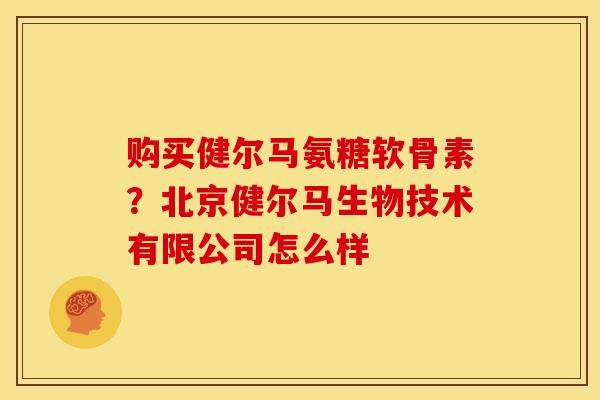 购买健尔马氨糖软骨素?北京健尔马生物技术有限公司怎么样 购买健尔马氨糖软骨素?北京健尔马生物技术有限公司怎么样