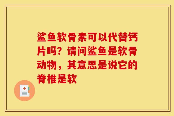 鲨鱼软骨素可以代替钙片吗?请问鲨鱼是软骨动物,其意思是说它的脊椎是软 鲨鱼软骨素可以代替钙片吗?请问鲨鱼是软骨动物,其意思是说它的脊椎是软