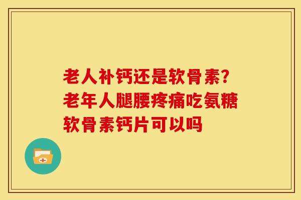 老人补钙还是软骨素?老年人腿腰吃氨糖软骨素钙片可以吗 老人补钙还是软骨素?老年人腿腰吃氨糖软骨素钙片可以吗