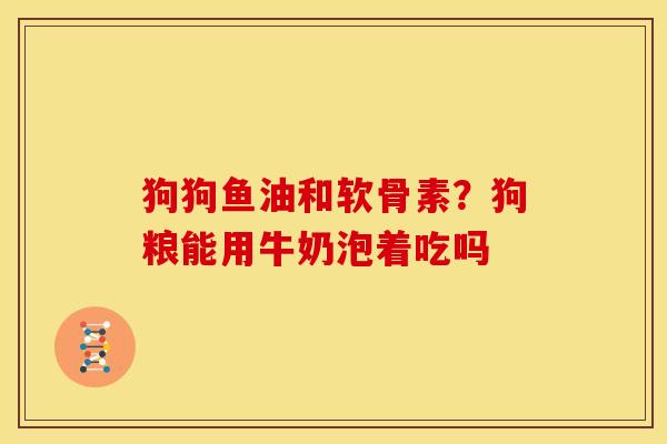 狗狗鱼油和软骨素？狗粮能用牛奶泡着吃吗