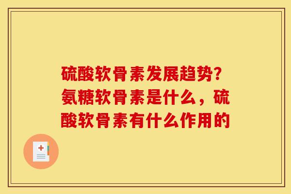 硫酸软骨素发展趋势?氨糖软骨素是什么,硫酸软骨素有什么作用的 硫酸软骨素发展趋势?氨糖软骨素是什么,硫酸软骨素有什么作用的
