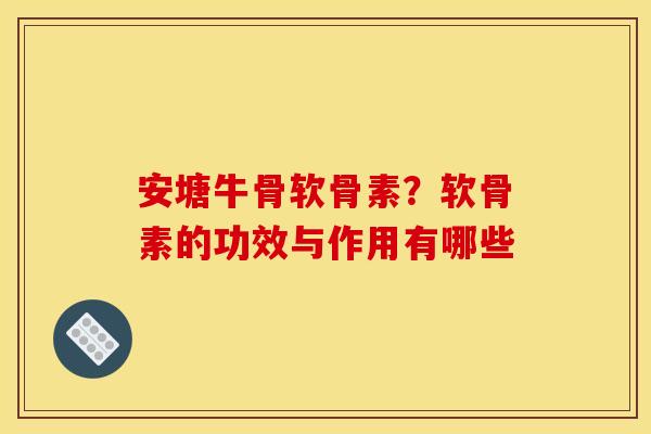 安塘牛骨软骨素?软骨素的功效与作用有哪些 安塘牛骨软骨素?软骨素的功效与作用有哪些