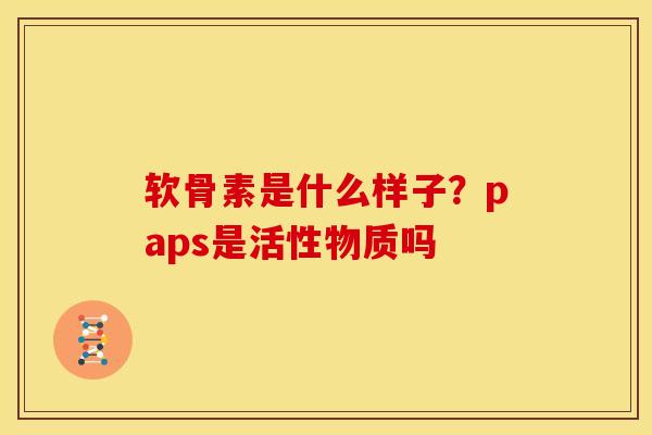 软骨素是什么样子?paps是活性物质吗 软骨素是什么样子?paps是活性物质吗