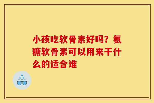 小孩吃软骨素好吗?氨糖软骨素可以用来干什么的适合谁 小孩吃软骨素好吗?氨糖软骨素可以用来干什么的适合谁