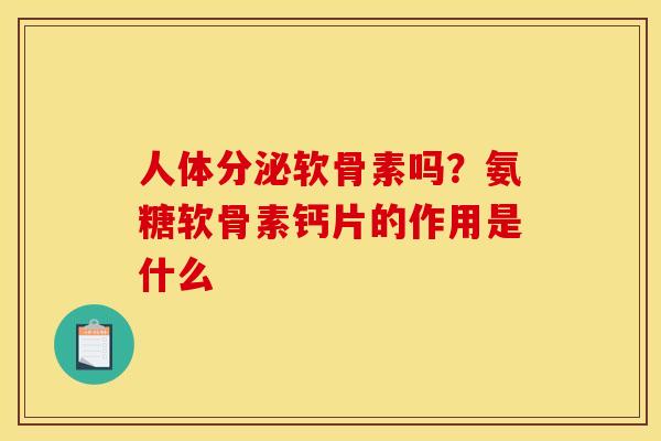 人体分泌软骨素吗？氨糖软骨素钙片的作用是什么
