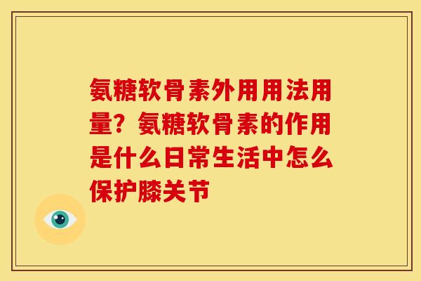 氨糖软骨素外用用法用量?氨糖软骨素的作用是什么日常生活中怎么保护膝关节 氨糖软骨素外用用法用量?氨糖软骨素的作用是什么日常生活中怎么保护膝关节