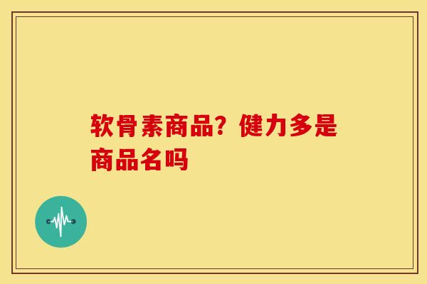 软骨素商品？健力多是商品名吗
