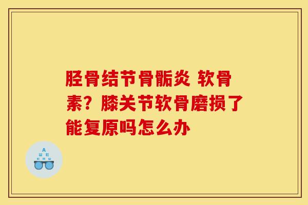 胫骨结节骨骺炎 软骨素?膝关节软骨磨损了能复原吗怎么办 胫骨结节骨骺炎 软骨素?膝关节软骨磨损了能复原吗怎么办