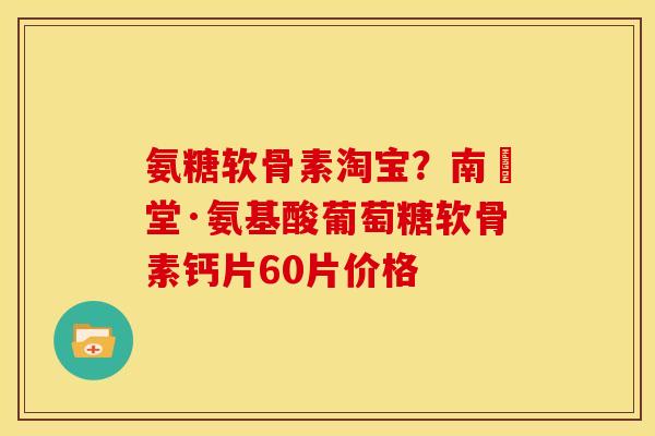 氨糖软骨素淘宝?南雲堂·氨基酸葡萄糖软骨素钙片60片价格 氨糖软骨素淘宝?南雲堂·氨基酸葡萄糖软骨素钙片60片价格