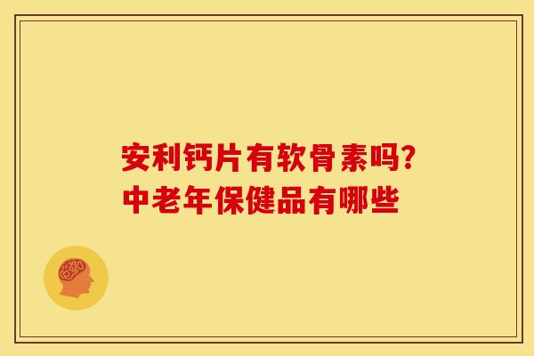 安利钙片有软骨素吗？中老年保健品有哪些