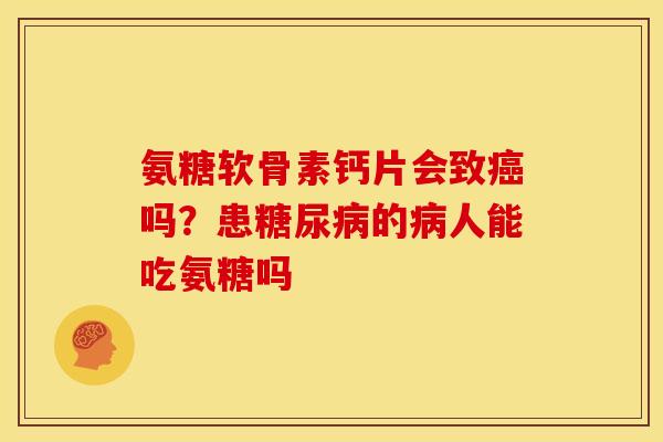 氨糖软骨素钙片会致吗?患的人能吃氨糖吗 氨糖软骨素钙片会致吗?患的人能吃氨糖吗