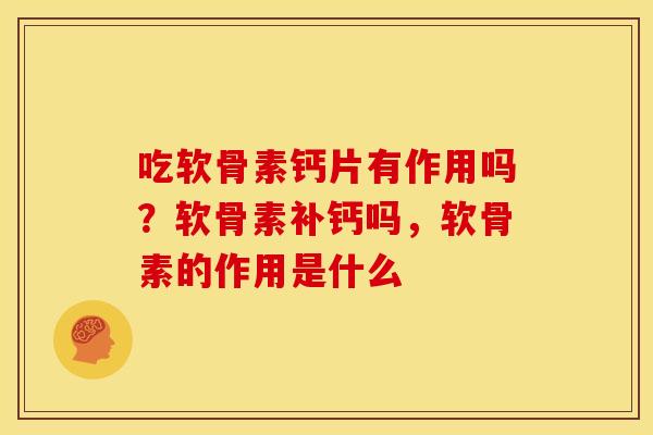 吃软骨素钙片有作用吗？软骨素补钙吗，软骨素的作用是什么