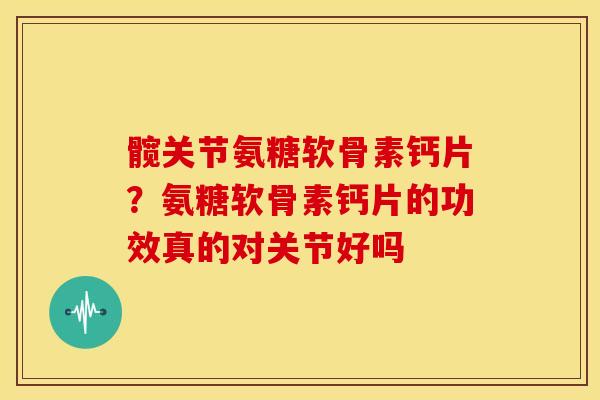 髋关节氨糖软骨素钙片?氨糖软骨素钙片的功效真的对关节好吗 髋关节氨糖软骨素钙片?氨糖软骨素钙片的功效真的对关节好吗