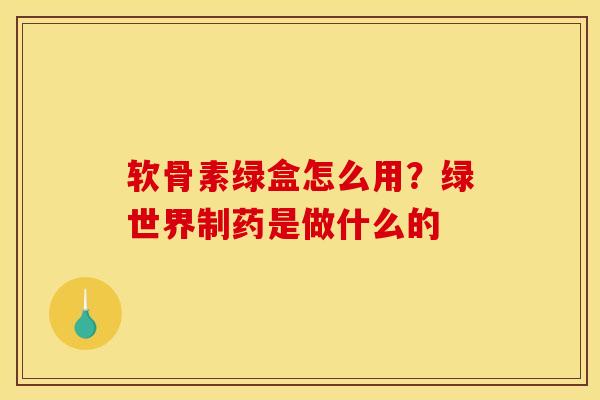 软骨素绿盒怎么用？绿世界制药是做什么的