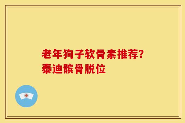 老年狗子软骨素推荐？泰迪髌骨脱位