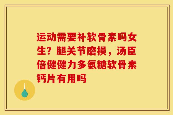 运动需要补软骨素吗女生？腿关节磨损，汤臣倍健健力多氨糖软骨素钙片有用吗