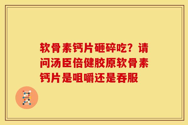 软骨素钙片砸碎吃？请问汤臣倍健胶原软骨素钙片是咀嚼还是吞服