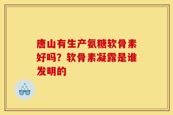 唐山有生产氨糖软骨素好吗?软骨素凝露是谁发明的 唐山有生产氨糖软骨素好吗?软骨素凝露是谁发明的