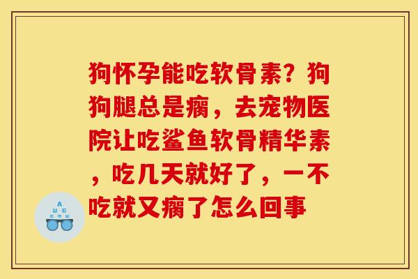 狗怀孕能吃软骨素?狗狗腿总是瘸,去宠物医院让吃鲨鱼软骨精华素,吃几天就好了,一不吃就又瘸了怎么回事 狗怀孕能吃软骨素?狗狗腿总是瘸,去宠物医院让吃鲨鱼软骨精华素,吃几天就好了,一不吃就又瘸了怎么回事