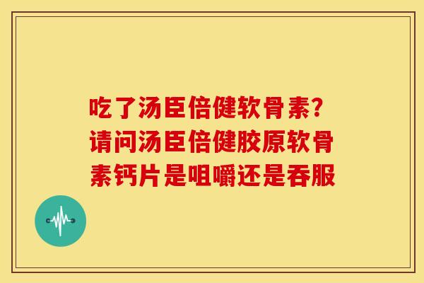 吃了汤臣倍健软骨素？请问汤臣倍健胶原软骨素钙片是咀嚼还是吞服