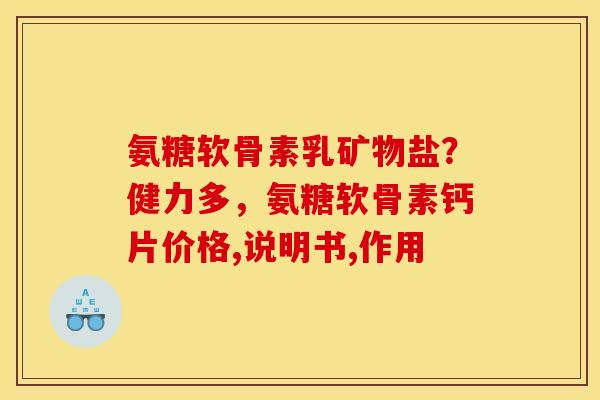 氨糖软骨素乳矿物盐？健力多，氨糖软骨素钙片价格,说明书,作用