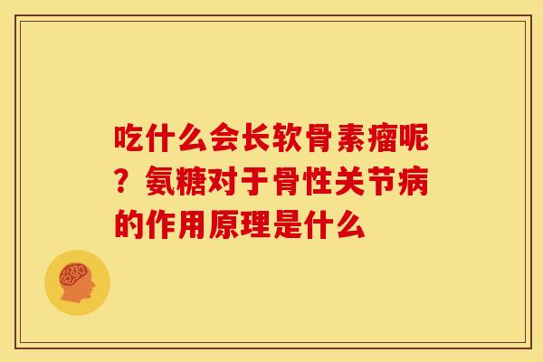 吃什么会长软骨素瘤呢?氨糖对于骨性关节的作用原理是什么 吃什么会长软骨素瘤呢?氨糖对于骨性关节的作用原理是什么