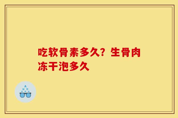 吃软骨素多久?生骨肉冻干泡多久 吃软骨素多久?生骨肉冻干泡多久