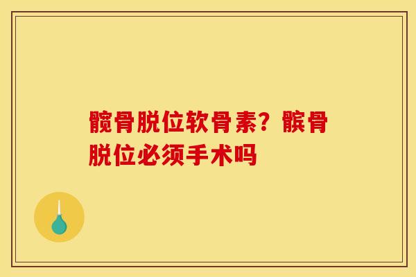 髋骨脱位软骨素?髌骨脱位必须手术吗 髋骨脱位软骨素?髌骨脱位必须手术吗