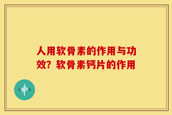 人用软骨素的作用与功效?软骨素钙片的作用 人用软骨素的作用与功效?软骨素钙片的作用