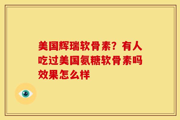 美国辉瑞软骨素?有人吃过美国氨糖软骨素吗效果怎么样 美国辉瑞软骨素?有人吃过美国氨糖软骨素吗效果怎么样