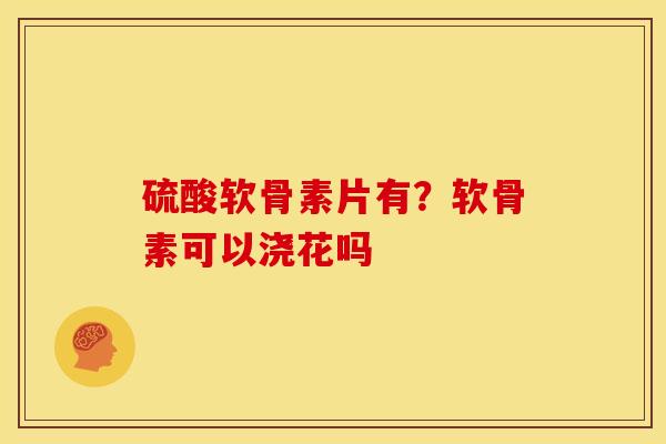 硫酸软骨素片有？软骨素可以浇花吗