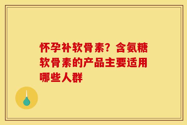 怀孕补软骨素?含氨糖软骨素的产品主要适用哪些人群 怀孕补软骨素?含氨糖软骨素的产品主要适用哪些人群