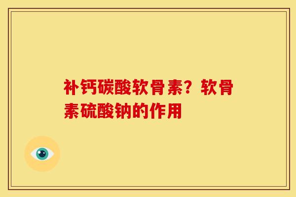 补钙碳酸软骨素？软骨素硫酸钠的作用