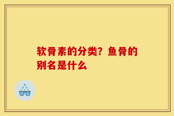 软骨素的分类?鱼骨的别名是什么 软骨素的分类?鱼骨的别名是什么