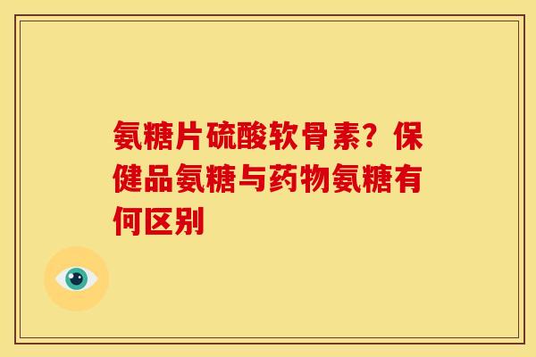 氨糖片硫酸软骨素？保健品氨糖与氨糖有何区别