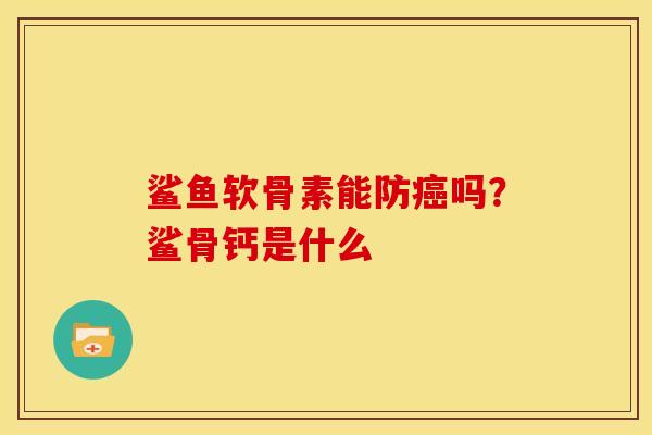 鲨鱼软骨素能防吗?鲨骨钙是什么 鲨鱼软骨素能防吗?鲨骨钙是什么