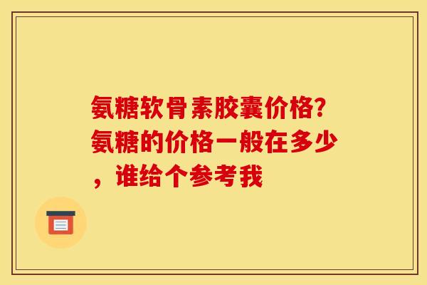 氨糖软骨素胶囊价格?氨糖的价格一般在多少,谁给个参考我 氨糖软骨素胶囊价格?氨糖的价格一般在多少,谁给个参考我