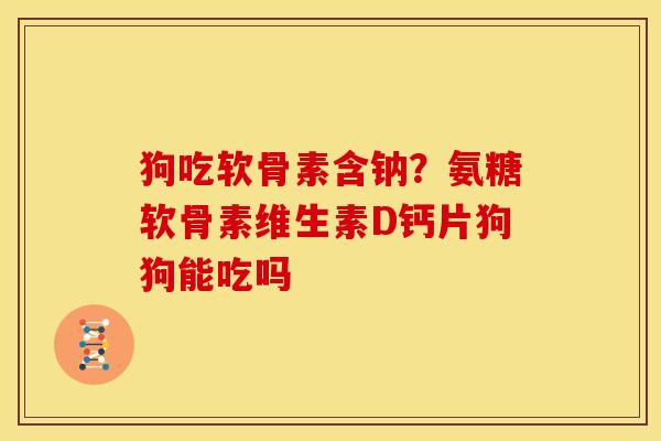 狗吃软骨素含钠?氨糖软骨素维生素D钙片狗狗能吃吗 狗吃软骨素含钠?氨糖软骨素维生素D钙片狗狗能吃吗
